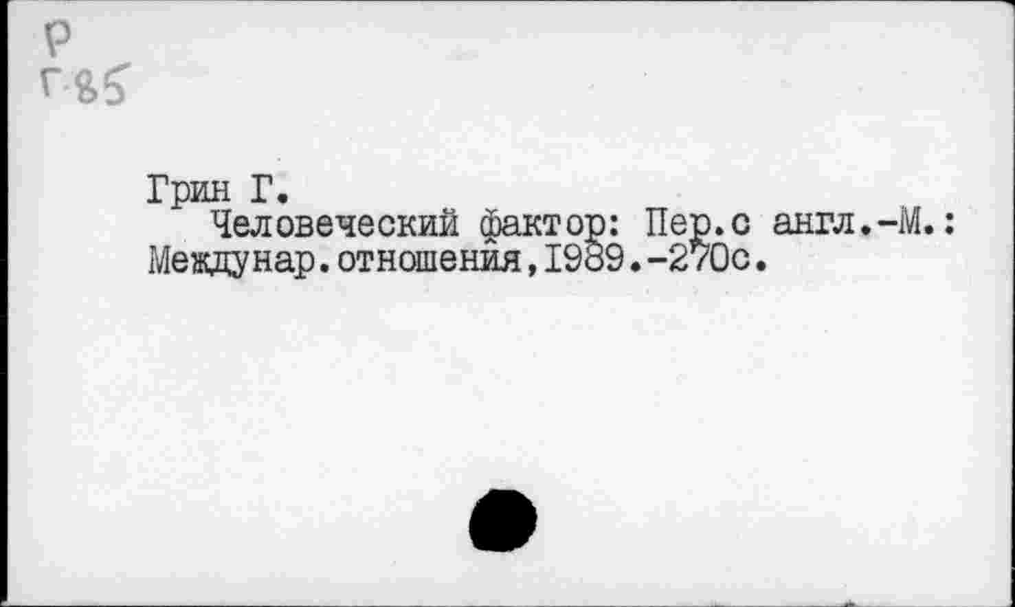 ﻿р
Грин Г.
Человеческий фактор: Пер.с англ.-М.: Междунар.отношения,1989.-270с.